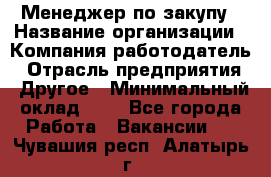 Менеджер по закупу › Название организации ­ Компания-работодатель › Отрасль предприятия ­ Другое › Минимальный оклад ­ 1 - Все города Работа » Вакансии   . Чувашия респ.,Алатырь г.